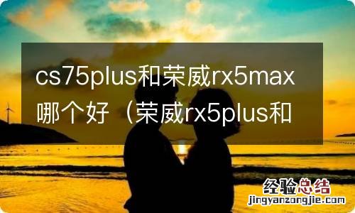 荣威rx5plus和长安cs75plus怎么选 cs75plus和荣威rx5max哪个好