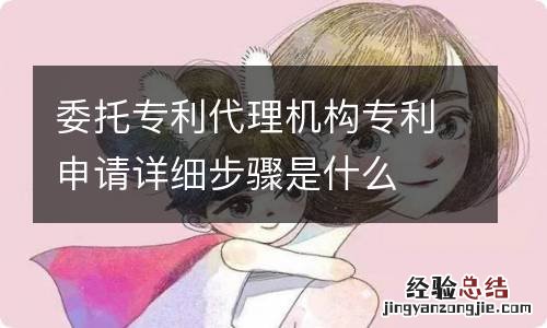 委托专利代理机构专利申请详细步骤是什么