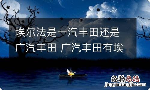 埃尔法是一汽丰田还是广汽丰田 广汽丰田有埃尔法吗