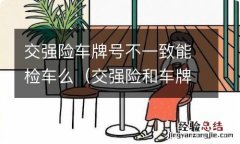 交强险和车牌号不一样可以年检吗? 交强险车牌号不一致能检车么