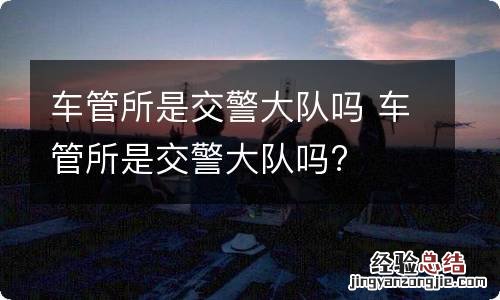 车管所是交警大队吗 车管所是交警大队吗?