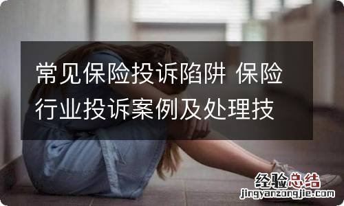 常见保险投诉陷阱 保险行业投诉案例及处理技巧