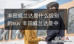 丰田威兰达是什么级别的suv 丰田威兰达是中型车吗