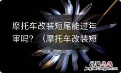 摩托车改装短尾能过年审吗 摩托车改装短尾能过年审吗？