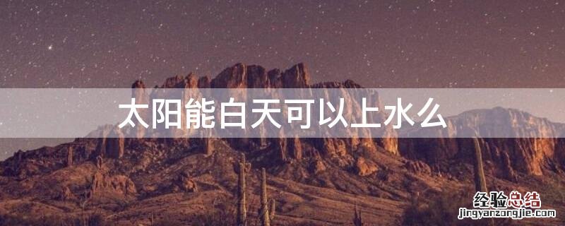 太阳能白天可以上水么 太阳能白天不能上水吗