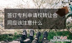 签订专利申请权转让合同应该注意什么