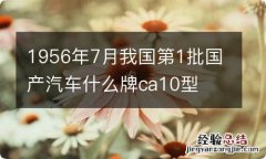 1956年7月我国第1批国产汽车什么牌ca10型