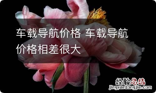 车载导航价格 车载导航价格相差很大