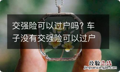 交强险可以过户吗? 车子没有交强险可以过户吗