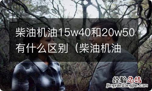 柴油机油15w40和20w40有什么区别 柴油机油15w40和20w50有什么区别