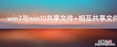 win7与win10共享文件 windows7与windows10共享文件