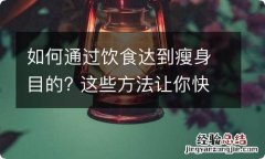 如何通过饮食达到瘦身目的? 这些方法让你快速瘦身不反弹