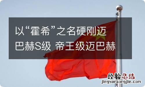 以“霍希”之名硬刚迈巴赫S级 帝王级迈巴赫