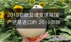 2019款欧蓝德变速箱国产还是进口的 2019款欧蓝德变速箱国产还是进口的好