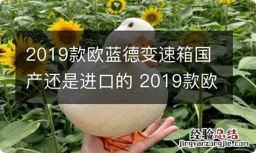 2019款欧蓝德变速箱国产还是进口的 2019款欧蓝德变速箱国产还是进口的好