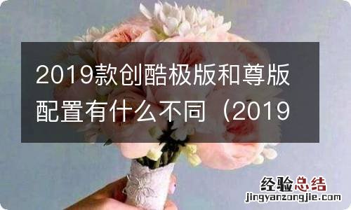 2019款创酷极版和尊版配置有什么不同之处 2019款创酷极版和尊版配置有什么不同