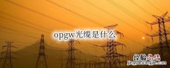 opgw光缆是什么 opgw光缆是什么结构