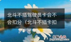 北斗不插卡扣分吗 北斗不插驾驶员卡会不会扣分