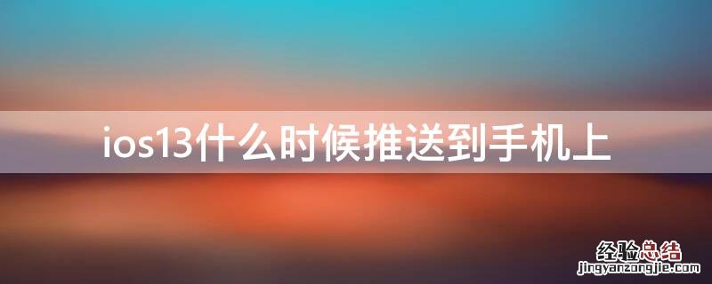 ios13什么时候推送到手机上去 ios13什么时候推送到手机上