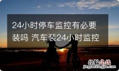 24小时停车监控有必要装吗 汽车装24小时监控好不好?