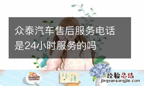 众泰汽车售后服务电话是24小时服务的吗