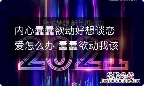 内心蠢蠢欲动好想谈恋爱怎么办 蠢蠢欲动我该怎么回答