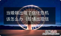 感情出现信任危机该何去何从 当婚姻出现了信任危机该怎么办