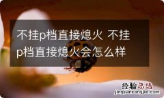 不挂p档直接熄火 不挂p档直接熄火会怎么样