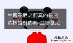 兰博基尼之前真的是制造拖拉机的吗 兰博基尼以前是造拖拉机的吗