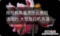 拖拉机高温是什么原因造成的 大型拖拉机高温是什么原因