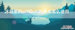 冰箱开关怎么调节on和off是什么意思 冰箱里的off和oN的开关怎么使用