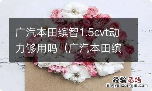 广汽本田缤智1.5l和1.5t的区别 广汽本田缤智1.5cvt动力够用吗