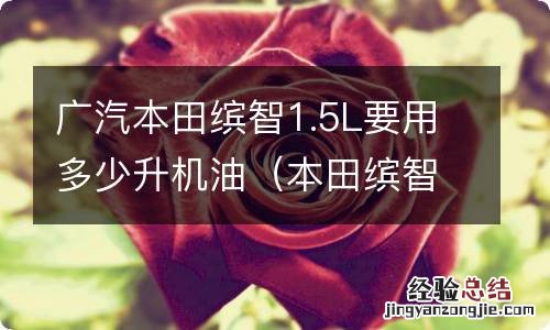 本田缤智1.5l加多少升机油 广汽本田缤智1.5L要用多少升机油