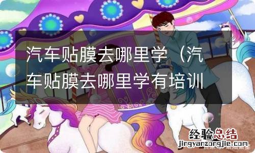 汽车贴膜去哪里学有培训班吗 汽车贴膜去哪里学