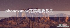 iPhonexsmax充满电要多久 iphonexsmax充满电需要多久