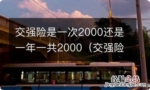 交强险一年累计2000吗 交强险是一次2000还是一年一共2000
