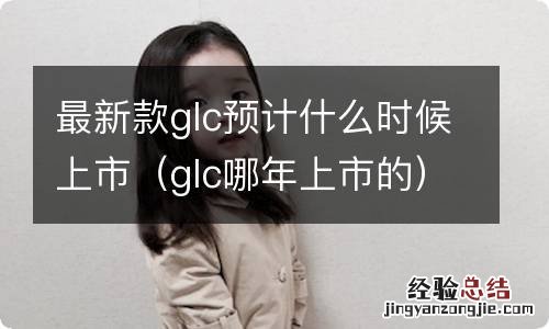 glc哪年上市的 最新款glc预计什么时候上市