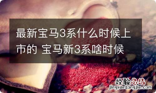 最新宝马3系什么时候上市的 宝马新3系啥时候上市