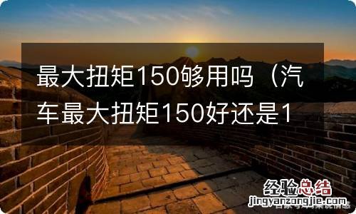 汽车最大扭矩150好还是170好 最大扭矩150够用吗