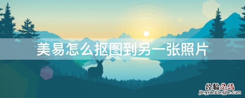 美易怎么抠图到另一张照片 美易怎么抠图到另一张照片上去