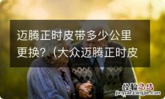 大众迈腾正时皮带多少公里更换 迈腾正时皮带多少公里更换?