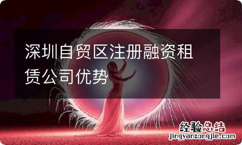 深圳自贸区注册融资租赁公司优势