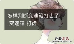 怎样判断变速箱打齿了 变速箱 打齿