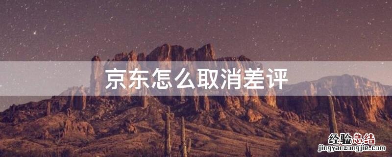 京东怎么取消差评 京东怎样取消评价