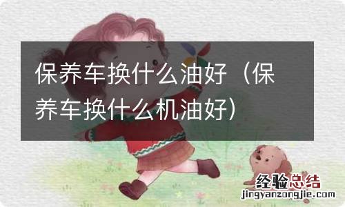 保养车换什么机油好 保养车换什么油好