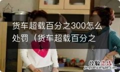 货车超载百分之200怎么处罚 货车超载百分之300怎么处罚