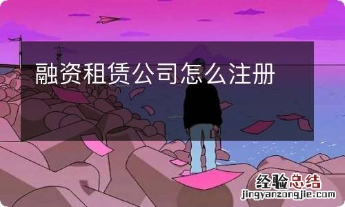 融资租赁公司怎么注册