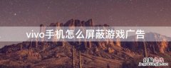 vivo手机怎么屏蔽游戏广告弹出 vivo手机怎么屏蔽游戏广告