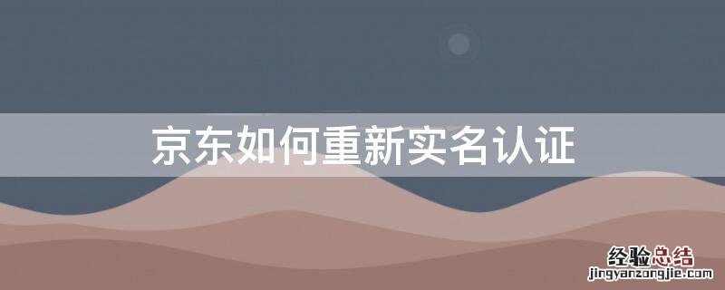 京东怎么重新实名认证 京东如何重新实名认证