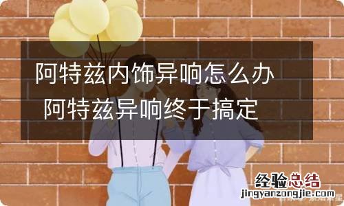 阿特兹内饰异响怎么办 阿特兹异响终于搞定